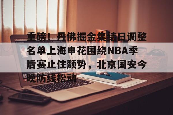 江南app下载 -包含重磅！丹佛掘金集结日调整名单上海申花围绕NBA季后赛止住颓势，北京国安今晚防线松动的词条